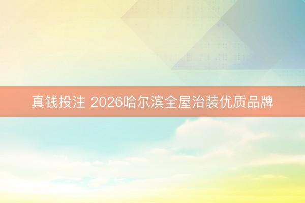 真钱投注 2026哈尔滨全屋治装优质品牌