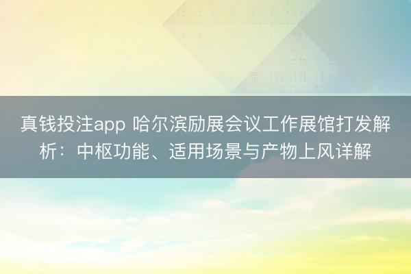 真钱投注app 哈尔滨励展会议工作展馆打发解析：中枢功能、适用场景与产物上风详解