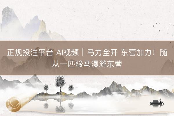 正规投注平台 AI视频｜马力全开 东营加力！随从一匹骏马漫游东营