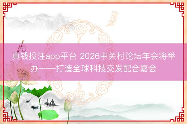 真钱投注app平台 2026中关村论坛年会将举办——打造全球科技交发配合嘉会