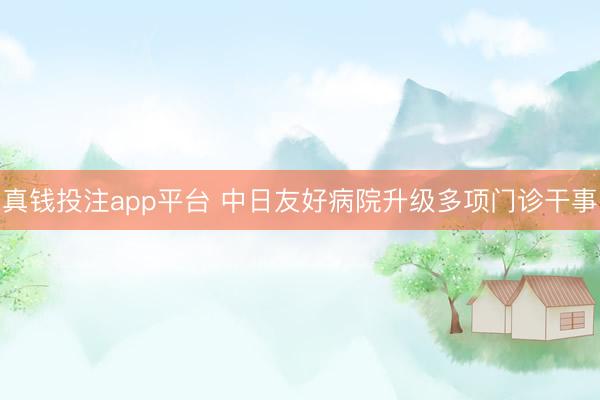 真钱投注app平台 中日友好病院升级多项门诊干事
