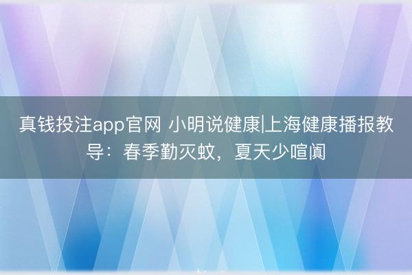 真钱投注app官网 小明说健康|上海健康播报教导：春季勤灭蚊，夏天少喧阗