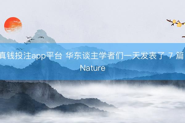 真钱投注app平台 华东谈主学者们一天发表了 7 篇 Nature