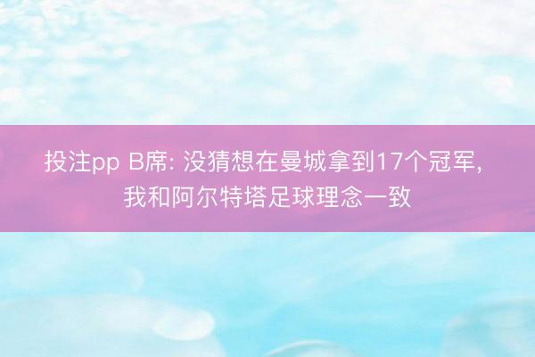 投注pp B席: 没猜想在曼城拿到17个冠军, 我和阿尔特塔足球理念一致