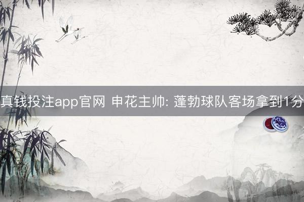 真钱投注app官网 申花主帅: 蓬勃球队客场拿到1分