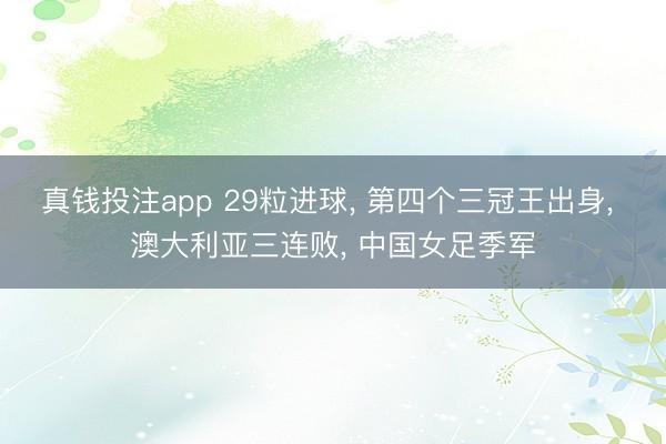 真钱投注app 29粒进球, 第四个三冠王出身, 澳大利亚三连败, 中国女足季军