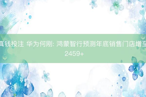 真钱投注 华为何刚: 鸿蒙智行预测年底销售门店增至 2459+