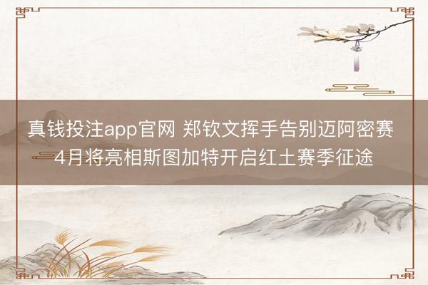真钱投注app官网 郑钦文挥手告别迈阿密赛 4月将亮相斯图加特开启红土赛季征途