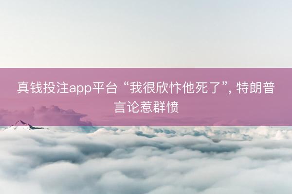 真钱投注app平台 “我很欣忭他死了”, 特朗普言论惹群愤