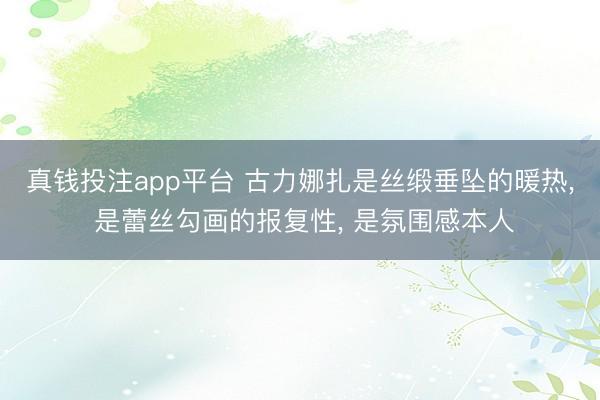 真钱投注app平台 古力娜扎是丝缎垂坠的暖热， 是蕾丝勾画的报复性， 是氛围感本人