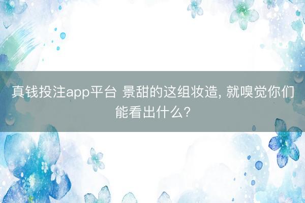 真钱投注app平台 景甜的这组妆造, 就嗅觉你们能看出什么?