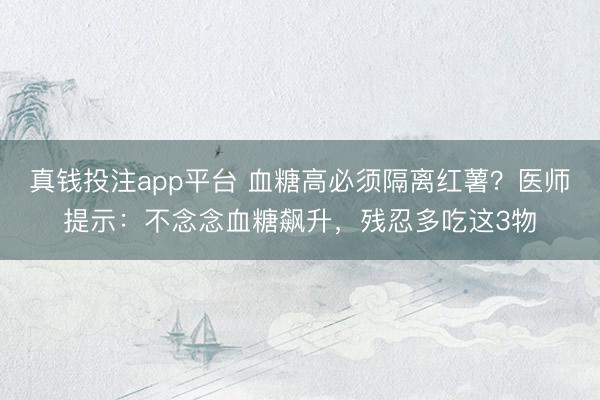 真钱投注app平台 血糖高必须隔离红薯？医师提示：不念念血糖飙升，残忍多吃这3物