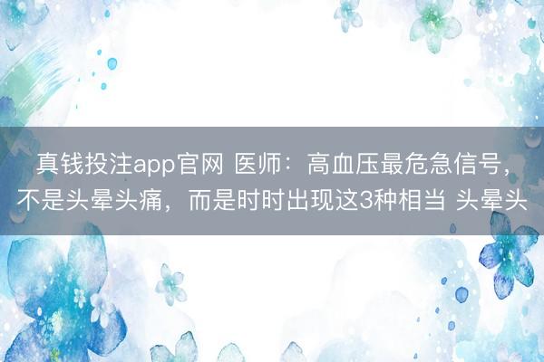 真钱投注app官网 医师：高血压最危急信号，不是头晕头痛，而是时时出现这3种相当 头晕头