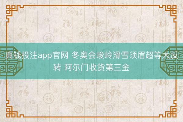 真钱投注app官网 冬奥会峻岭滑雪须眉超等大反转 阿尔门收货第三金