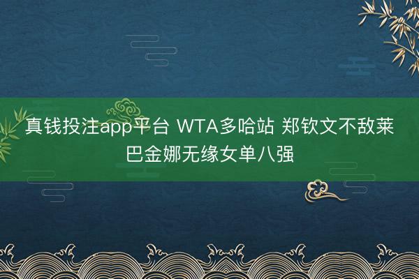 真钱投注app平台 WTA多哈站 郑钦文不敌莱巴金娜无缘女单八强