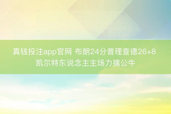 真钱投注app官网 布朗24分普理查德26+8 凯尔特东说念主主场力擒公牛