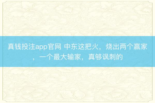真钱投注app官网 中东这把火，烧出两个赢家，一个最大输家，真够讽刺的