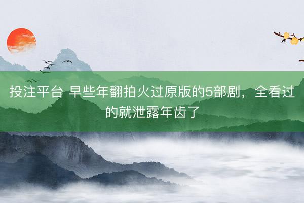 投注平台 早些年翻拍火过原版的5部剧，全看过的就泄露年齿了