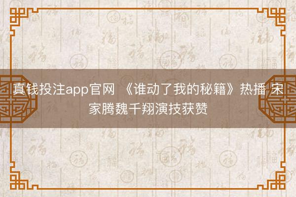真钱投注app官网 《谁动了我的秘籍》热播 宋家腾魏千翔演技获赞