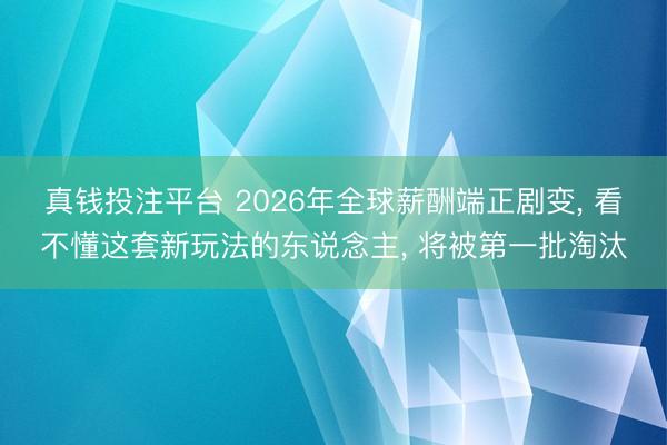 真钱投注平台 2026年全球薪酬端正剧变, 看不懂这套新玩法的东说念主, 将被第一批淘汰