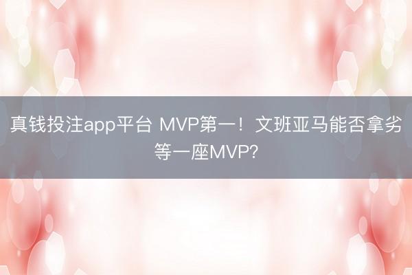 真钱投注app平台 MVP第一！文班亚马能否拿劣等一座MVP？