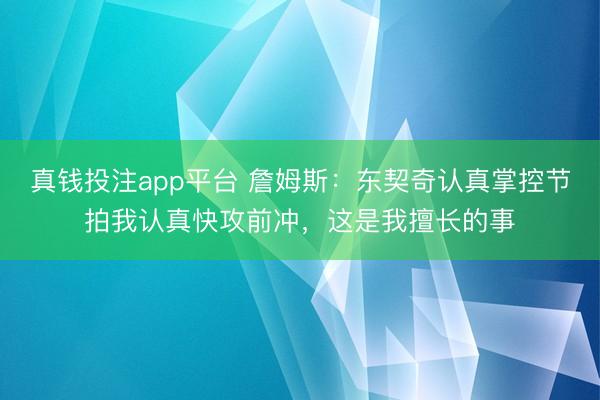 真钱投注app平台 詹姆斯：东契奇认真掌控节拍我认真快攻前冲，这是我擅长的事