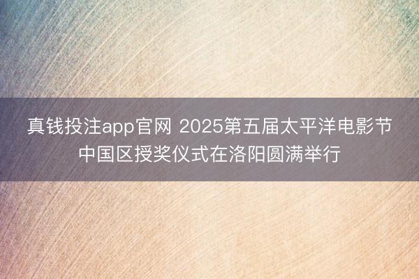 真钱投注app官网 2025第五届太平洋电影节中国区授奖仪式在洛阳圆满举行