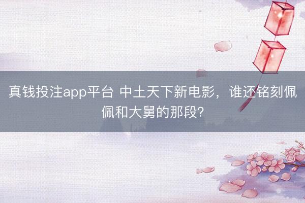 真钱投注app平台 中土天下新电影，谁还铭刻佩佩和大舅的那段？