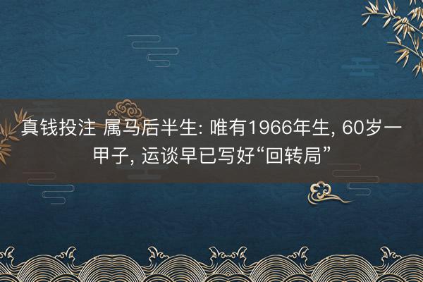 真钱投注 属马后半生: 唯有1966年生, 60岁一甲子, 运谈早已写好“回转局”