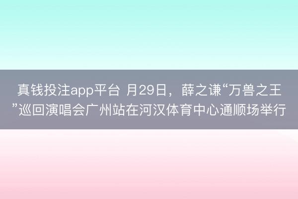 真钱投注app平台 月29日，薛之谦“万兽之王”巡回演唱会广州站在河汉体育中心通顺场举行