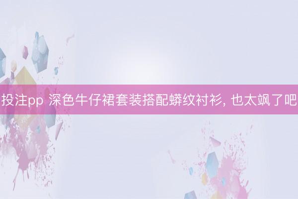 投注pp 深色牛仔裙套装搭配蟒纹衬衫, 也太飒了吧