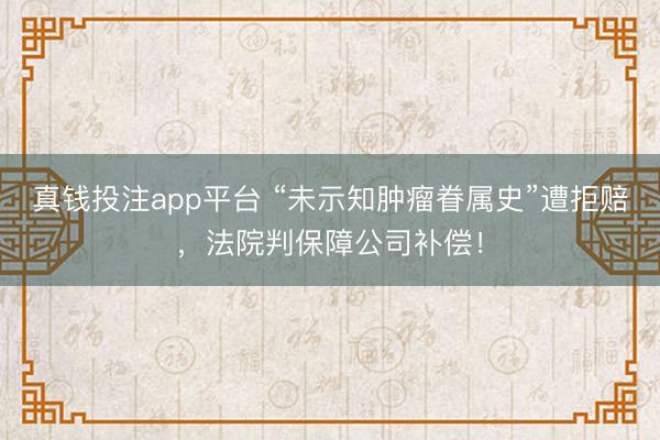 真钱投注app平台 “未示知肿瘤眷属史”遭拒赔，法院判保障公司补偿！