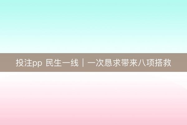 投注pp 民生一线｜一次恳求带来八项搭救
