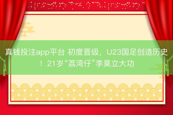 真钱投注app平台 初度晋级，U23国足创造历史！21岁“荔湾仔”李昊立大功