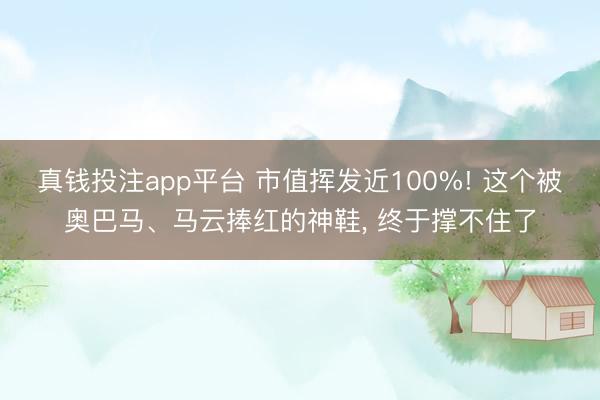 真钱投注app平台 市值挥发近100%! 这个被奥巴马、马云捧红的神鞋, 终于撑不住了