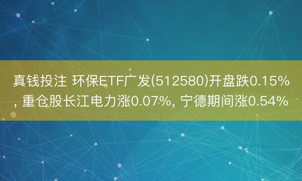 真钱投注 环保ETF广发(512580)开盘跌0.15%, 重仓股长江电力涨0.07%, 宁德期间涨0.54%
