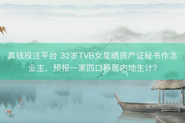 真钱投注平台 32岁TVB女星晒房产证秘书作念业主，预报一家四口移居内地生计？