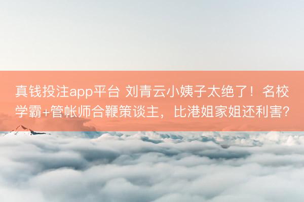 真钱投注app平台 刘青云小姨子太绝了！名校学霸+管帐师合鞭策谈主，比港姐家姐还利害？