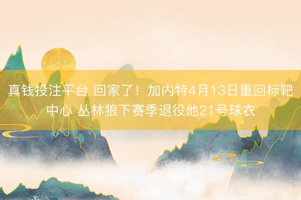 真钱投注平台 回家了！加内特4月13日重回标靶中心 丛林狼下赛季退役他21号球衣