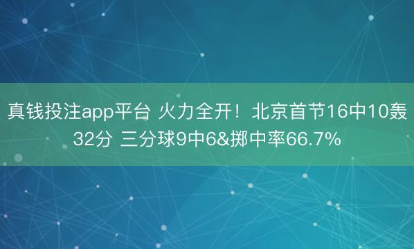 真钱投注app平台 火力全开！北京首节16中10轰32分 三分球9中6&掷中率66.7%