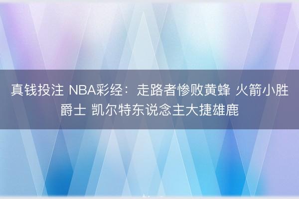 真钱投注 NBA彩经：走路者惨败黄蜂 火箭小胜爵士 凯尔特东说念主大捷雄鹿