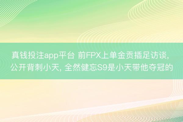 真钱投注app平台 前FPX上单金贡插足访谈, 公开背刺小天, 全然健忘S9是小天带他夺冠的