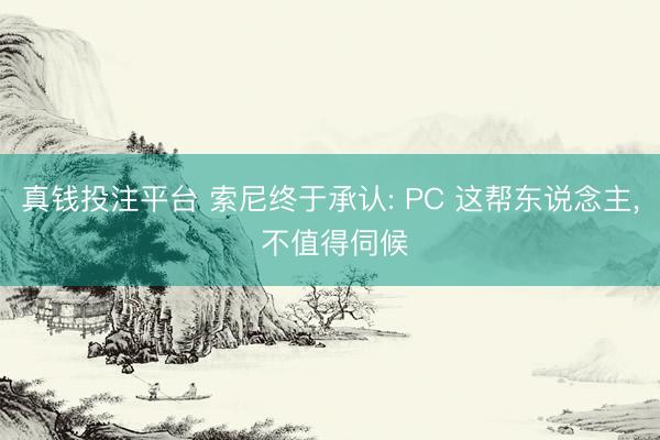 真钱投注平台 索尼终于承认: PC 这帮东说念主, 不值得伺候
