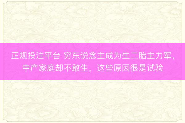 正规投注平台 穷东说念主成为生二胎主力军，中产家庭却不敢生，这些原因很是试验