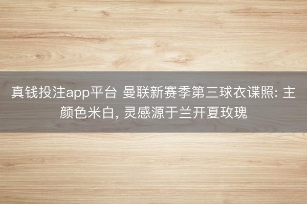 真钱投注app平台 曼联新赛季第三球衣谍照: 主颜色米白, 灵感源于兰开夏玫瑰