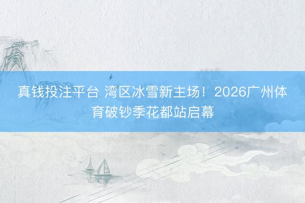 真钱投注平台 湾区冰雪新主场！2026广州体育破钞季花都站启幕