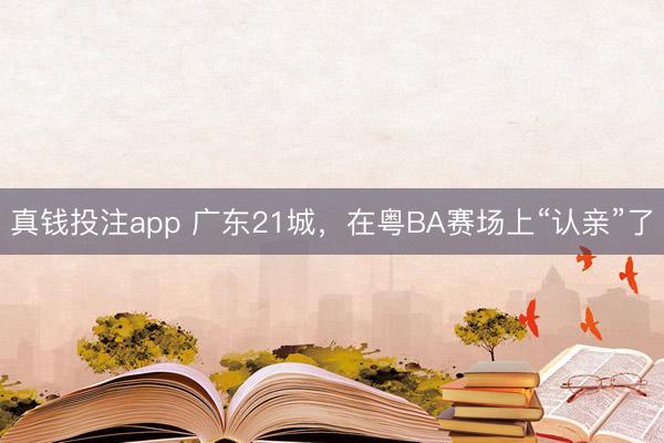 真钱投注app 广东21城，在粤BA赛场上“认亲”了
