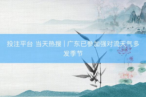 投注平台 当天热搜 | 广东已参加强对流天气多发季节