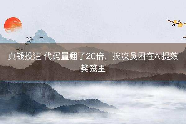 真钱投注 代码量翻了20倍，挨次员困在AI提效樊笼里