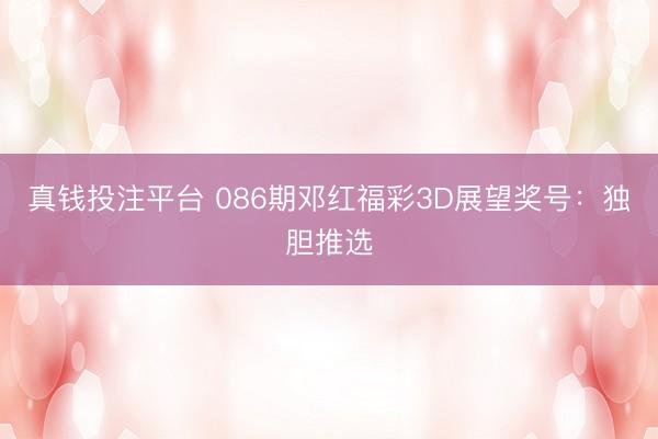 真钱投注平台 086期邓红福彩3D展望奖号：独胆推选